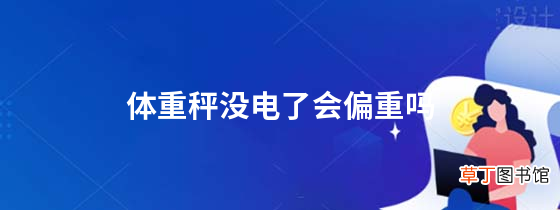 体重秤没电了会偏重吗
