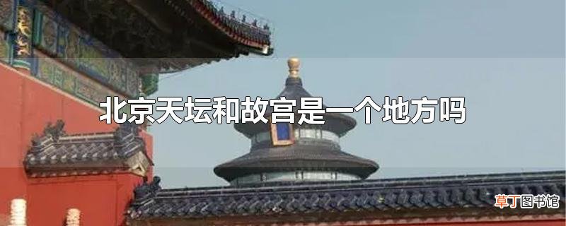 北京天坛和故宫是一个地方吗