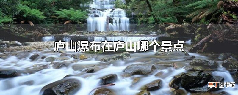 庐山瀑布在庐山哪个景点