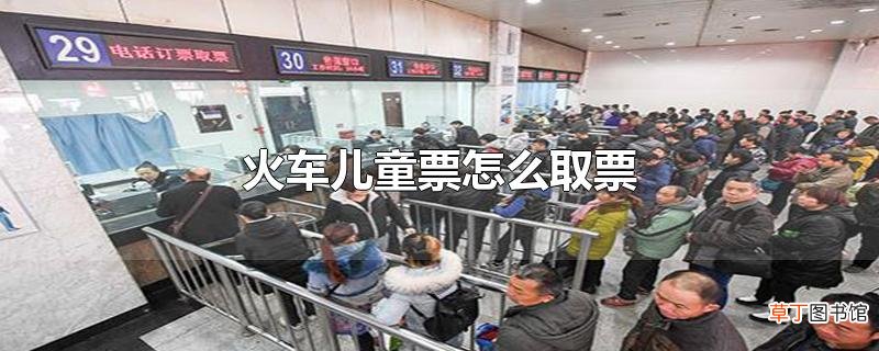 火车儿童票怎么取票