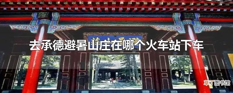 去承德避暑山庄在哪个火车站下车