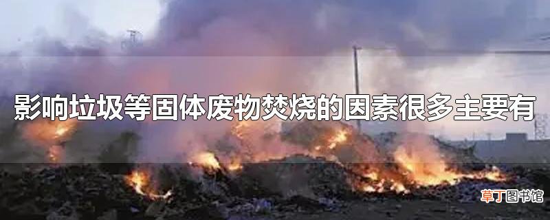影响垃圾等固体废物焚烧的因素很多主要有