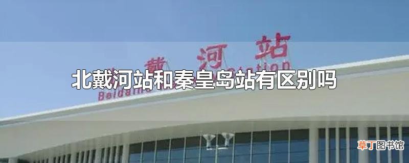 北戴河站和秦皇岛站有区别吗