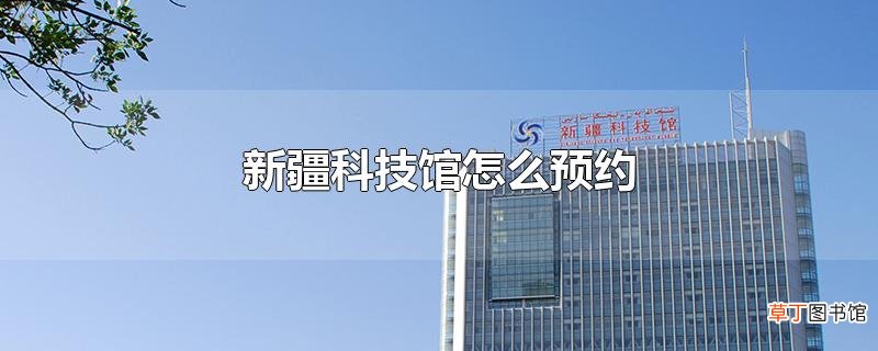 新疆科技馆怎么预约