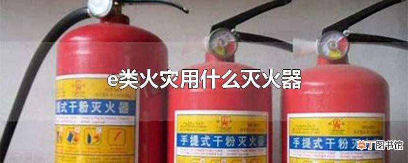 e类火灾用什么灭火器