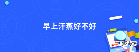 早上汗蒸好不好