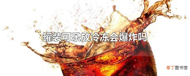 罐装可乐放冷冻会爆炸吗