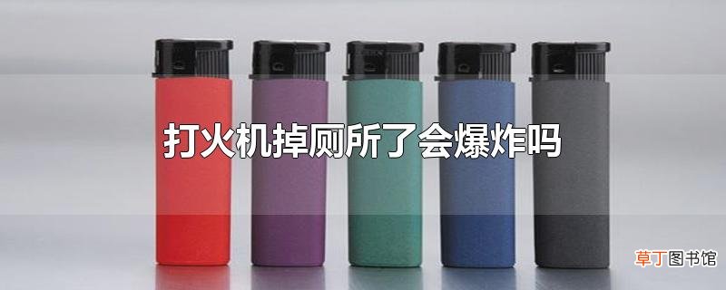 打火机掉厕所了会爆炸吗