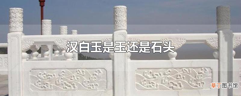 汉白玉是玉还是石头