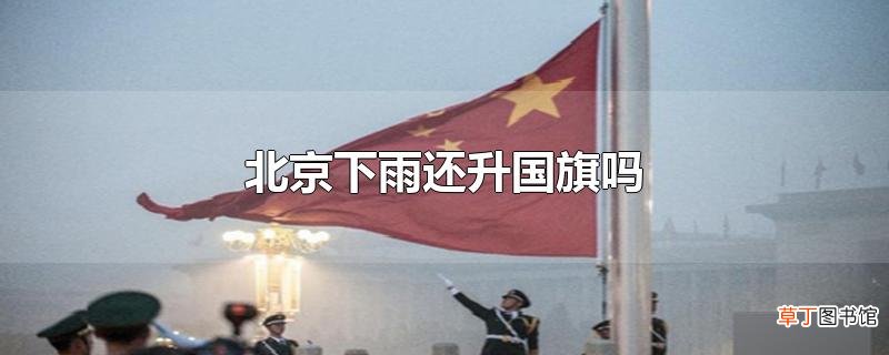 北京下雨还升国旗吗