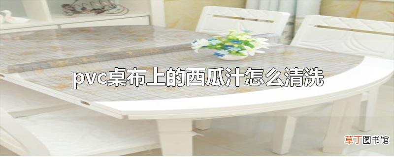 pvc桌布上的西瓜汁怎么清洗