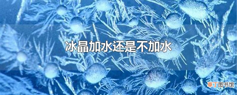 冰晶加水还是不加水