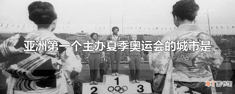 亚洲第一个主办夏季奥运会的城市是
