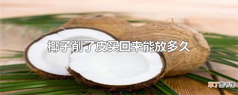 椰子削了皮买回来能放多久