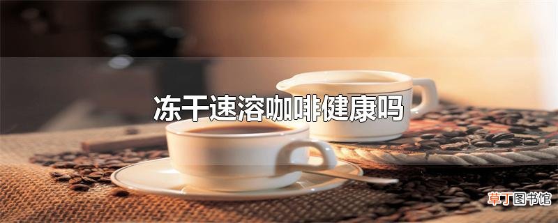 冻干速溶咖啡健康吗