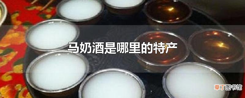 马奶酒是哪里的特产