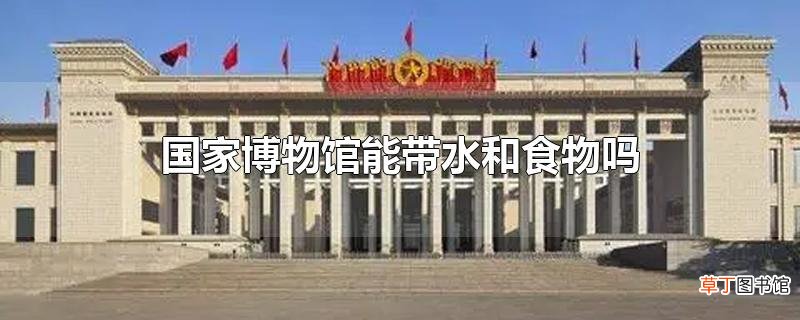 国家博物馆能带水和食物吗