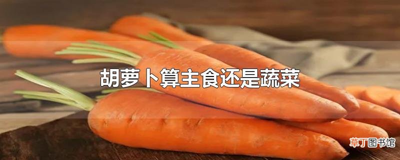胡萝卜算主食还是蔬菜