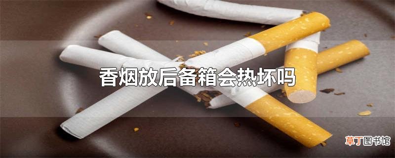 香烟放后备箱会热坏吗