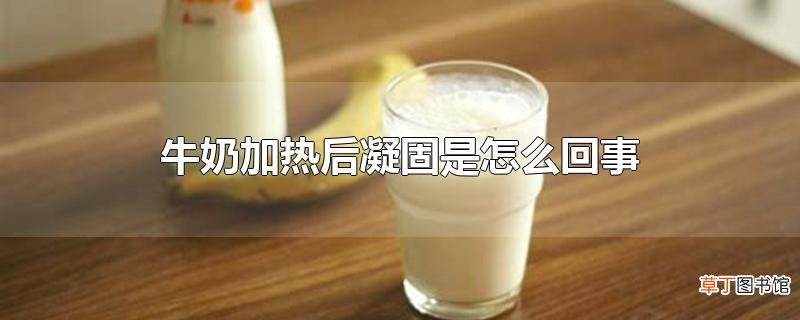 牛奶加热后凝固是怎么回事