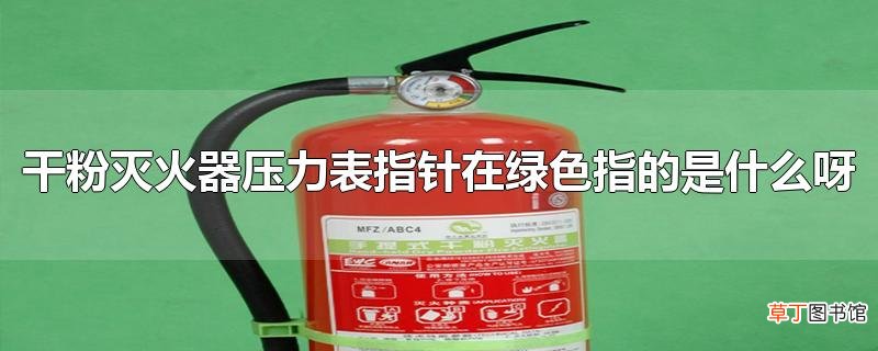 干粉灭火器压力表指针在绿色指的是什么呀