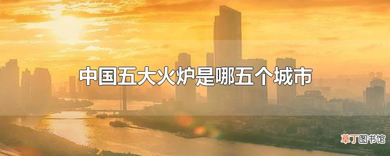 中国五大火炉是哪五个城市