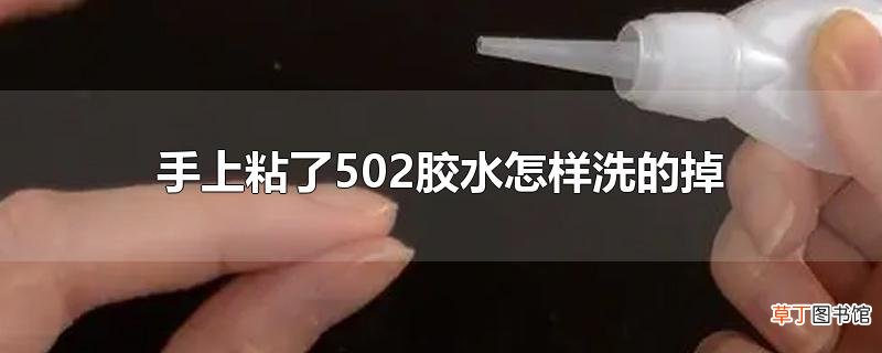 手上粘了502胶水怎样洗的掉