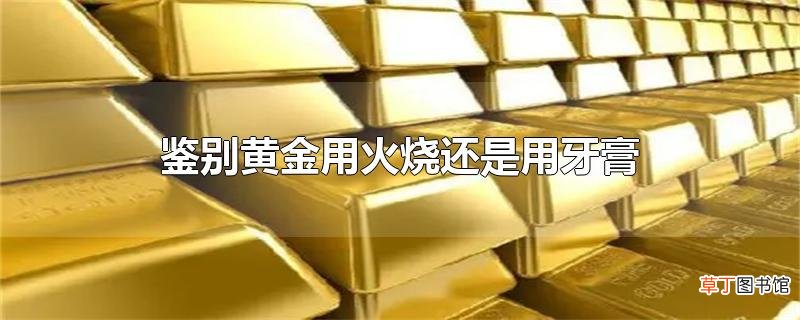 鉴别黄金用火烧还是用牙膏