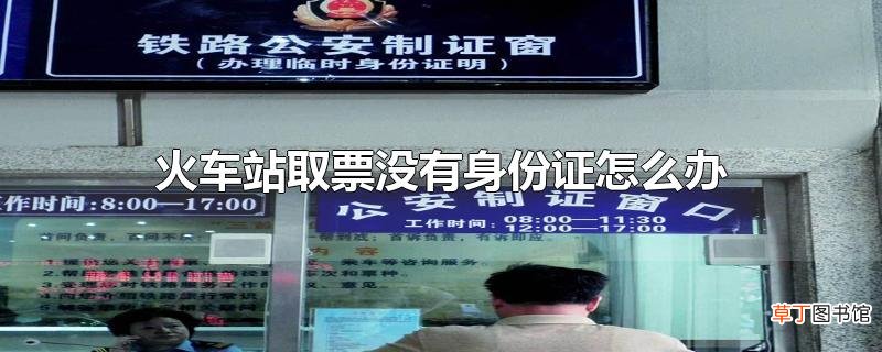 火车站取票没有身份证怎么办