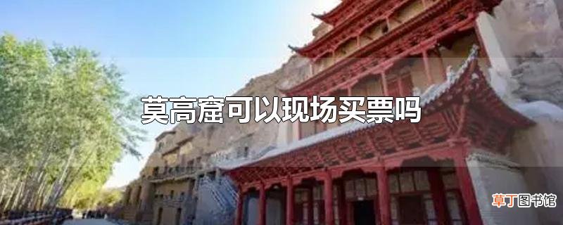 莫高窟可以现场买票吗
