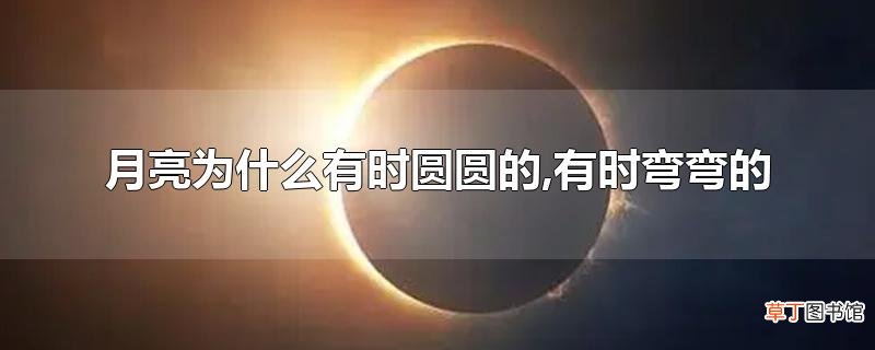 月亮为什么有时圆圆的,有时弯弯的