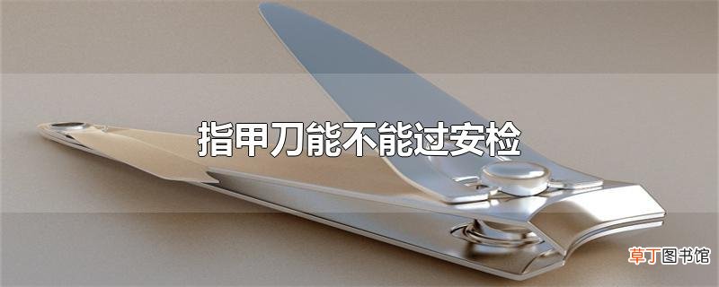 指甲刀能不能过安检