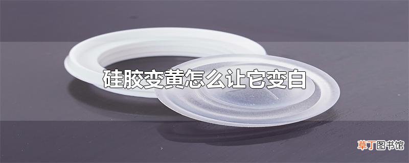 硅胶变黄怎么让它变白