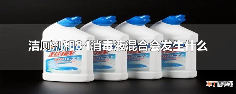 洁厕剂和84消毒液混合会发生什么