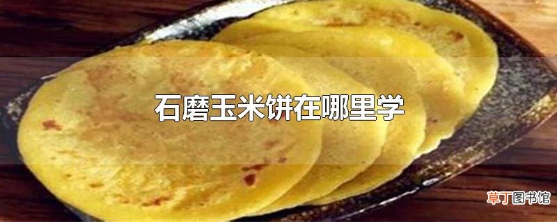 石磨玉米饼在哪里学