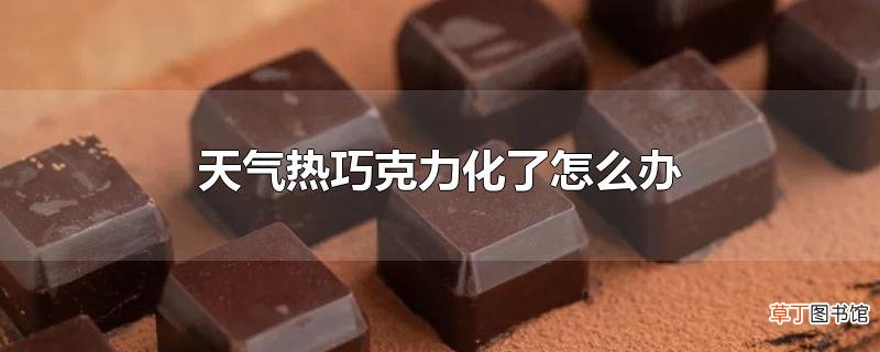天气热巧克力化了怎么办