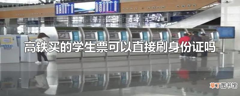 高铁买的学生票可以直接刷身份证吗