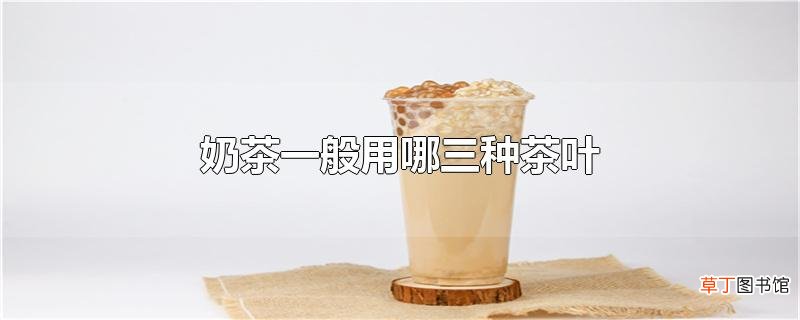 奶茶一般用哪三种茶叶