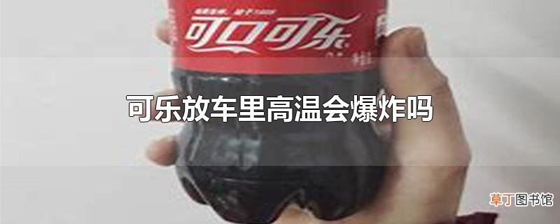 可乐放车里高温会爆炸吗