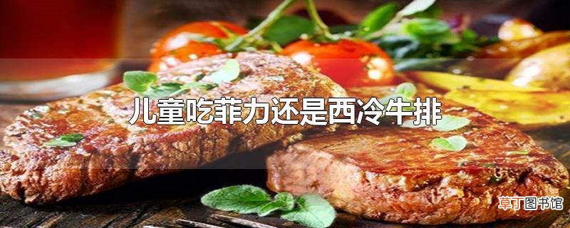 儿童吃菲力还是西冷牛排
