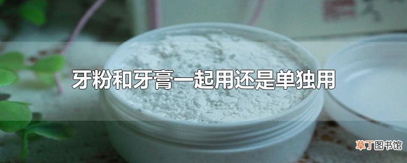牙粉和牙膏一起用还是单独用