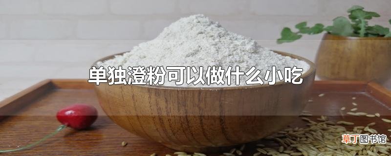 单独澄粉可以做什么小吃