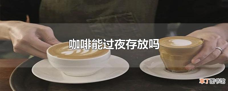 咖啡能过夜存放吗