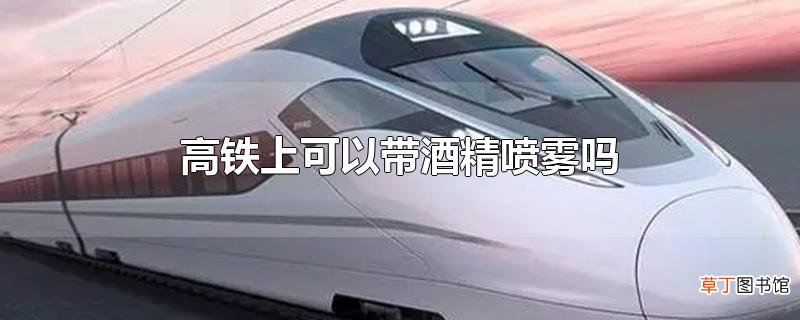 高铁上可以带酒精喷雾吗
