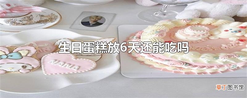 生日蛋糕放6天还能吃吗