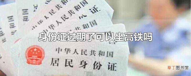 身份证过期了可以坐高铁吗