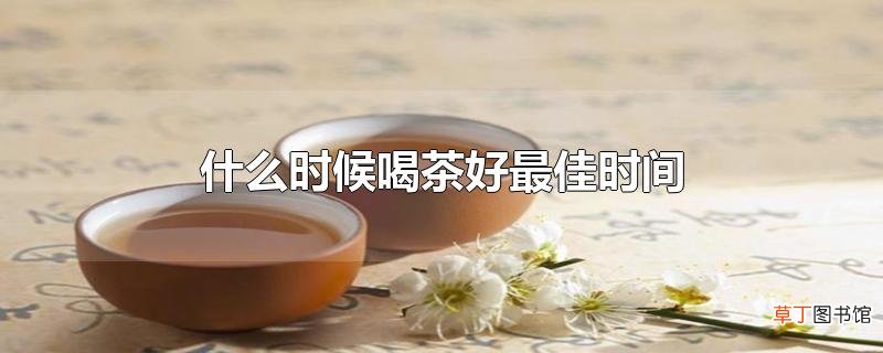 什么时候喝茶好最佳时间