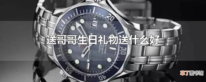送哥哥生日礼物送什么好