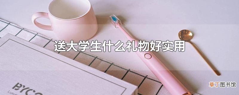 送大学生什么礼物好实用
