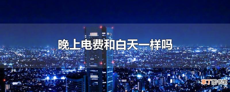 晚上电费和白天一样吗